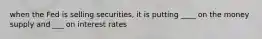 when the Fed is selling securities, it is putting ____ on the money supply and ___ on interest rates