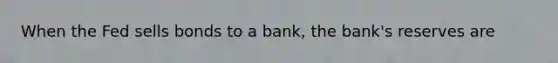 When the Fed sells bonds to a bank, the bank's reserves are