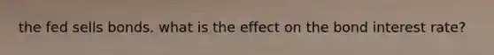 the fed sells bonds. what is the effect on the bond interest rate?