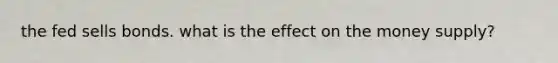 the fed sells bonds. what is the effect on the money supply?