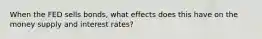 When the FED sells bonds, what effects does this have on the money supply and interest rates?