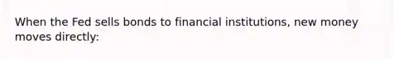 When the Fed sells bonds to financial institutions, new money moves directly: