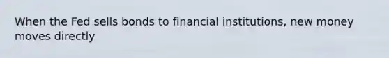 When the Fed sells bonds to financial institutions, new money moves directly