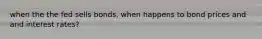 when the the fed sells bonds, when happens to bond prices and and interest rates?