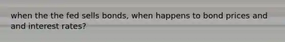 when the the fed sells bonds, when happens to bond prices and and interest rates?
