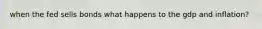 when the fed sells bonds what happens to the gdp and inflation?