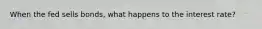 When the fed sells bonds, what happens to the interest rate?