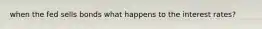 when the fed sells bonds what happens to the interest rates?