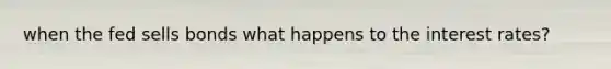 when the fed sells bonds what happens to the interest rates?
