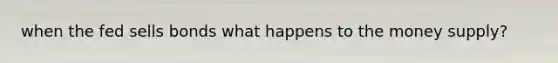 when the fed sells bonds what happens to the money supply?