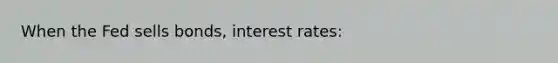 When the Fed sells bonds, interest rates: