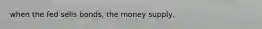 when the fed sells bonds, the money supply,