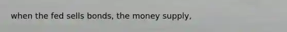 when the fed sells bonds, the money supply,