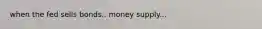 when the fed sells bonds.. money supply...