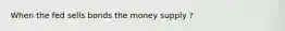 When the fed sells bonds the money supply ?