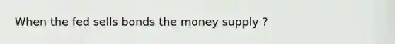 When the fed sells bonds the money supply ?