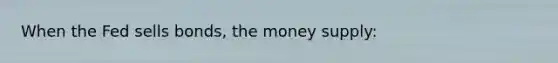 When the Fed sells bonds, the money supply: