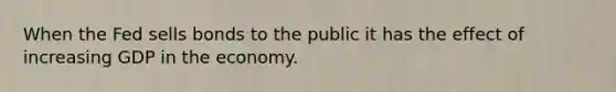 When the Fed sells bonds to the public it has the effect of increasing GDP in the economy.