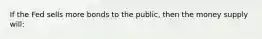 If the Fed sells more bonds to the public, then the money supply will: