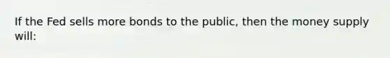 If the Fed sells more bonds to the public, then the money supply will: