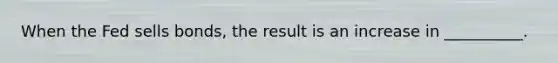 When the Fed sells bonds, the result is an increase in __________.