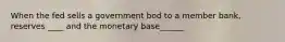 When the fed sells a government bod to a member bank, reserves ____ and the monetary base______