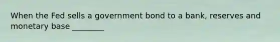 When the Fed sells a government bond to a bank, reserves and monetary base ________