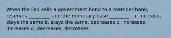 When the Fed sells a government bond to a member bank, reserves _________ and the monetary base ________ . a. increase, stays the same b. stays the same, decreases c. increases, increases d. decreases, decreases