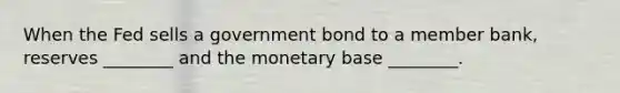 When the Fed sells a government bond to a member bank, reserves ________ and the monetary base ________.