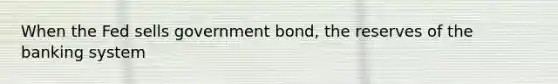 When the Fed sells government bond, the reserves of the banking system