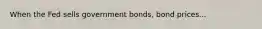 When the Fed sells government bonds, bond prices...