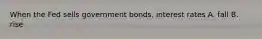 When the Fed sells government bonds, interest rates A. fall B. rise