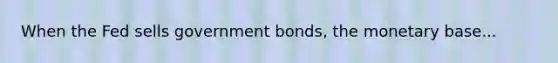 When the Fed sells government bonds, the monetary base...