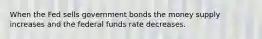 When the Fed sells government bonds the money supply increases and the federal funds rate decreases.