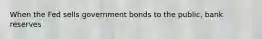 When the Fed sells government bonds to the public, bank reserves