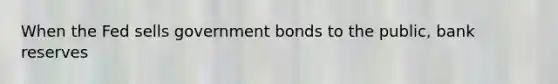 When the Fed sells government bonds to the public, bank reserves