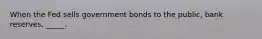 When the Fed sells government bonds to the public, bank reserves. _____.