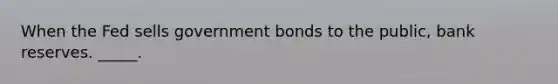 When the Fed sells government bonds to the public, bank reserves. _____.