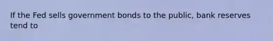 If the Fed sells government bonds to the public, bank reserves tend to