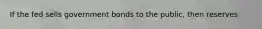 If the fed sells government bonds to the public, then reserves