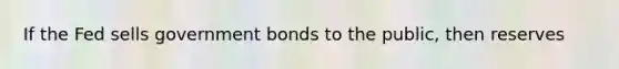 If the Fed sells government bonds to the public, then reserves