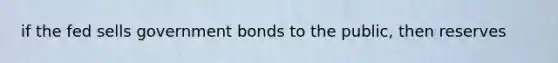 if the fed sells government bonds to the public, then reserves