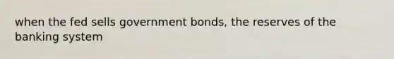 when the fed sells government bonds, the reserves of the banking system