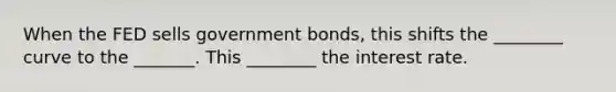 When the FED sells government bonds, this shifts the ________ curve to the _______. This ________ the interest rate.