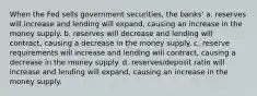 When the Fed sells government securities, the banks' a. reserves will increase and lending will expand, causing an increase in the money supply. b. reserves will decrease and lending will contract, causing a decrease in the money supply. c. reserve requirements will increase and lending will contract, causing a decrease in the money supply. d. reserves/deposit ratio will increase and lending will expand, causing an increase in the money supply.