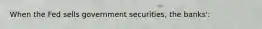 When the Fed sells government securities, the banks':