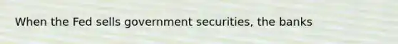 When the Fed sells government securities, the banks