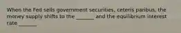 When the Fed sells government securities, ceteris paribus, the money supply shifts to the _______ and the equilibrium interest rate _______