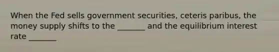 When the Fed sells government securities, ceteris paribus, the money supply shifts to the _______ and the equilibrium interest rate _______