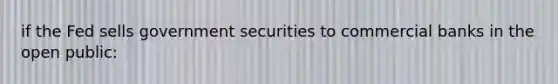 if the Fed sells government securities to commercial banks in the open public: